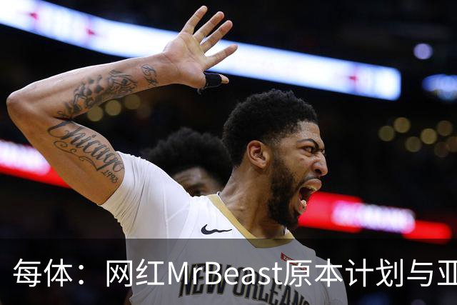 每体：网红MrBeast原本计划与亚马尔拍摄视频，但最终未能成行